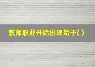 教师职业开始出现始于( )